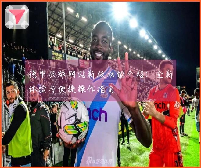 德甲买球网站新版功能介绍：全新体验与便捷操作指南