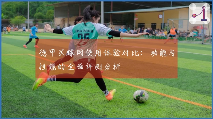 德甲买球网使用体验对比：功能与性能的全面评测分析