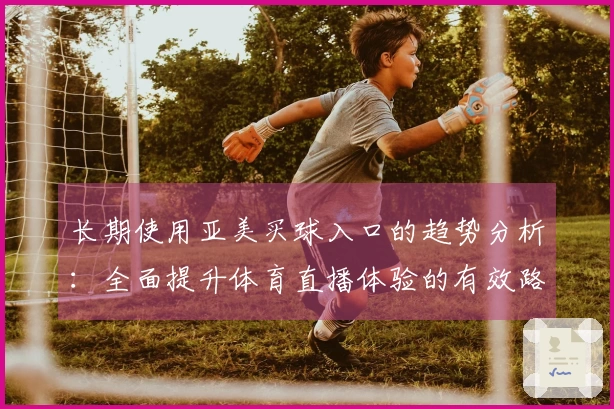 长期使用亚美买球入口的趋势分析：全面提升体育直播体验的有效路径