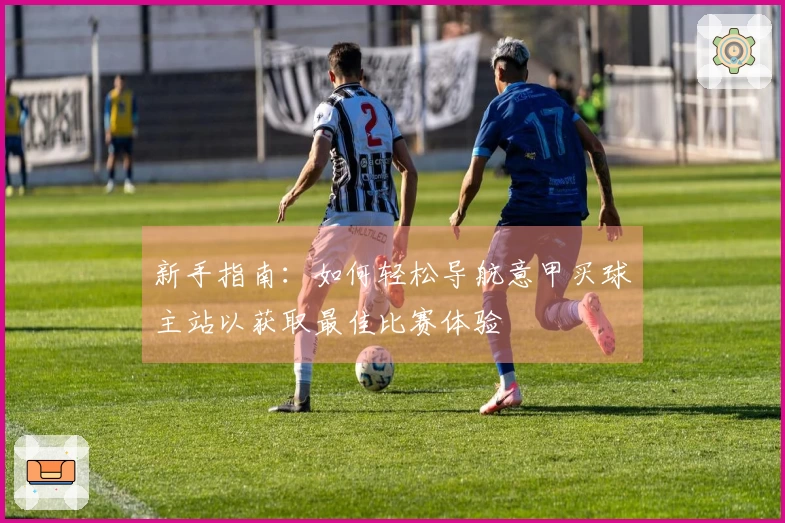 新手指南：如何轻松导航意甲买球主站以获取最佳比赛体验