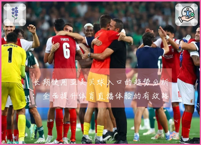 长期使用亚美买球入口的趋势分析：全面提升体育直播体验的有效路径