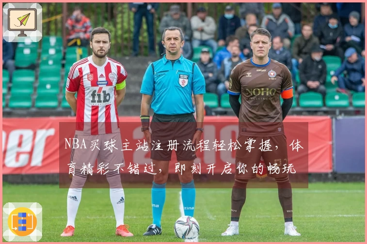 NBA买球主站注册流程轻松掌握，体育精彩不错过，即刻开启你的畅玩体验