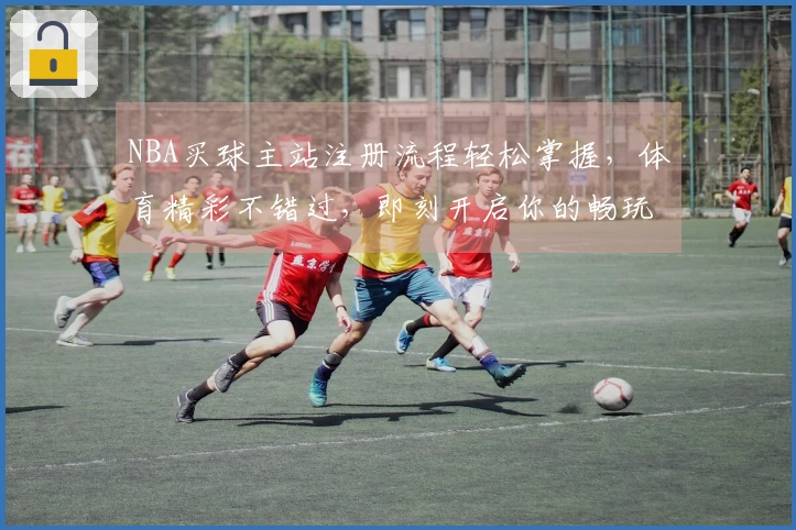 NBA买球主站注册流程轻松掌握，体育精彩不错过，即刻开启你的畅玩体验