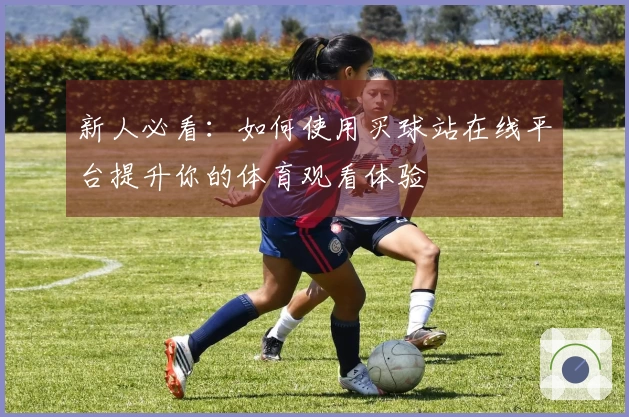新人必看：如何使用买球站在线平台提升你的体育观看体验