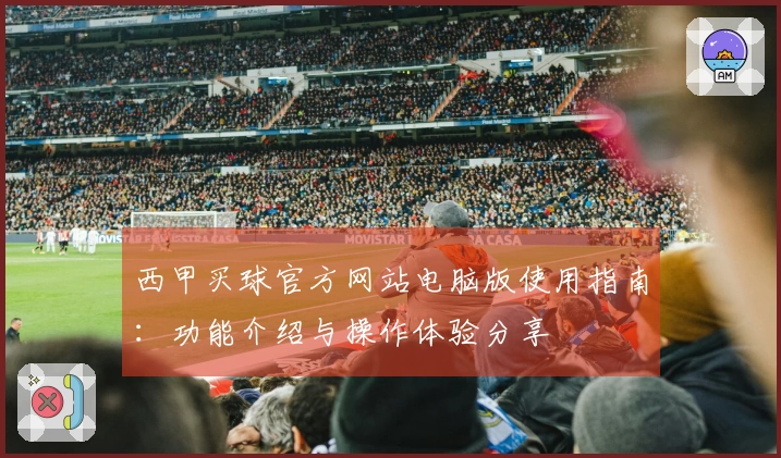 西甲买球官方网站电脑版使用指南：功能介绍与操作体验分享