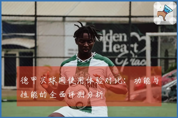 德甲买球网使用体验对比：功能与性能的全面评测分析